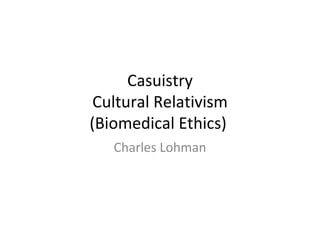 Casuistry Cultural Relativism (Biomedical Ethics)  Charles Lohman 