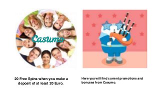 Here you will find current promotions and 
bonuses from Casumo. 
20 Free Spins when you make a 
deposit of at least 20 Euro. 
 