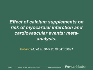 www.pronutritionist.net
Effect of calcium supplements on
risk of myocardial infarction and
cardiovascular events: meta-
analysis.
Bolland MJ et al. BMJ 2010;341:c3691
Page 1 Bolland MJ et al. BMJ 2010;341:c3691
 