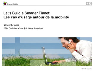 Let’s Build a Smarter Planet: Les cas d'usage autour de la mobilité Vincent Perrin IBM Collaboration Solutions Architect 