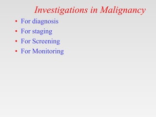Investigations in Malignancy
• For diagnosis
• For staging
• For Screening
• For Monitoring
 