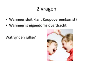 2 vragen
• Wanneer sluit klant Koopovereenkomst?
• Wanneer is eigendoms overdracht
Wat vinden jullie?
 