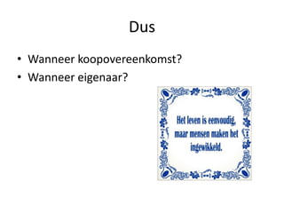 Dus
• Wanneer koopovereenkomst?
• Wanneer eigenaar?
 