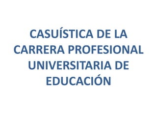 CASUÍSTICA DE LA
CARRERA PROFESIONAL
UNIVERSITARIA DE
EDUCACIÓN
 