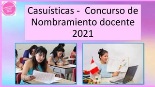 Casuísticas - Concurso de
Nombramiento docente
2021
 