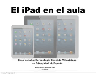 El iPad en el aula
Caso estudio: Eurocolegio Casvi de Villaviciosa
de Odón, Madrid, España
Autor: Tatiana Hernández Soto
Periodista
miércoles, 19 de junio de 13
 