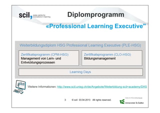 Diplomprogramm
             «Professional Learning Executive"




Weitere Informationen: http://www.scil.unisg.ch/de/Angebote/Weiterbildung-scil+academy/DAS



                           3     © scil 03.04.2013 All rights reserved.
 