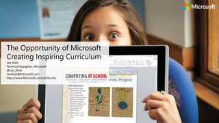 The Opportunity of Microsoft
Creating Inspiring Curriculum
Lee Stott
Technical Evangelist, Microsoft
@Lee_Stott
LeeStott@Microsoft.com
http://www.Microsoft.com/uk/faculty
 