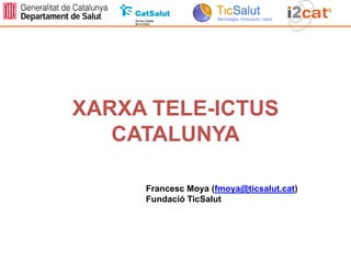 XARXA TELE-ICTUS
   CATALUNYA

     Francesc Moya (fmoya@ticsalut.cat)
     Fundació TicSalut
 