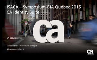 CA Securecenter
Mike Berthold – Consultant principal
30 septembre 2015
ISACA – Symposium GIA Québec 2015
CA Identity Suite
 