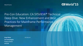 Pre-Con Education: CA SYSVIEW® Technical
Deep Dive: New Enhancement and Best
Practices for Mainframe Performance
Management
Greg Shiver
Mainframe
CA Technologies
Product Owner
MFX24E
#CAWorld
 