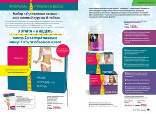 Противопоказания: индивидуальная
непереносимость компонентов продукта.
Не применять во время беременности и лактации.
*Продуктфункциональногопитания.
Масло растительное смесь CLA Aktiv/
КЛК Актив 60 капсул по 800 мг
15602*
1700р. 1329р.
ПРОГРАММА УПРАВЛЕНИЕ ВЕСОМ
Индивидуальное сопровождение
врачами-специалистами на сайте
www.upravlenievesom.ru
Набор «Управление весом»
В составе набора:
4 упаковки Phytox
4 упаковки Eatless
1 упаковка CLA Aсtive
Брошюра «Управление весом»
15603*
9700р. 3999р.
Инновационная Программа «Управление весом» направлена на постепенное
и поэтапное управление весом за счет гармонизации работы организма.
Она очень проста и логична, но ее эффективность – в системе.
При пунктуальном следовании рекомендациям результаты будут стабильными.
Набор «Управление весом» –
это полный курс на 6 недель
Концентрат для приготовления
безалкогольного напитка 20 саше по 2 г
Phytox/Фитокс
15610*
Eatless/Итлесс
15611*
Любой за 1000р. 699р.
Все продукты
из набора можно
купить отдельно
Эффективен в торможении
аппетита, ускоряет процесс
насыщения
Снижает уровень холестерина
Нормализует обмен веществ
При регулярном приеме EATLESS
на протяжении 30–40 дней объем
желудка возвращается в свою
физиологическую норму
Способствует сжиганию жиров
и значительно уменьшает
подкожно-жировую клетчатку
При одновременных занятиях
спортом формирует мышечный
рельеф
Выводит шлаки и токсины
из организма, в том числе
при отравлениях
Препятствует растворению
холестерина, способствуя
глубокому очищению организма
Стабилизирует работу почек
и мочевыделительной системы
Новогодние праздники уже позади, и теперь – самое время заняться
своей фигурой и сбросить избыточные килограммы, которые
накопились за каникулы. Программа «Управление весом» поможет
вам справиться с лишним весом, нормализовать питание и надолго
сохранить идеальную форму!
Брошюра
«Управление весом»
Здесь вы найдете самую полную
информацию о Программе
«Управление весом», узнаете
рекомендации экспертов,
прочитаете отзывы участников.
70440 20р.
3 ЭТАПА = 6 НЕДЕЛЬ
минус 2 размера одежды
минус 10 % от объемов и веса
№ 01/2016 faberlic 141
Продукты для здоровья
 