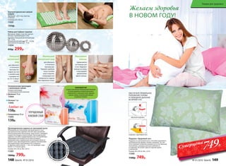 Набор для СуДжок-терапии
Материал: Шары: пластик, магнит.
Кольцо: нержавеющая сталь
Размеры: большой магнитный шар:
– 5 см;
малый магнитный шар: – 3,5 см;
массажное кольцо: – 3 см
11034
410р. 299р.
Большой
магнитный
шар
для обычного
и точечного
массажа ног.
Сядьте на стул
и катайте шар
ступнями ног
по 10-15 минут
в день.
Маленький
магнитный шар
для обычного
и точечного
массажа рук.
Примите удобную
позу и катайте
шар в ладонях,
стимулируя всю
поверхность ладони
или отдельные точки.
Массажное
кольцо
применяется
на пальцах рук
и ног. Наденьте
кольцо на палец
и массируйте
движениями
вдоль пальца.
Желаем здоровья
В НОВОМ ГОДУ!
Акупунктурный массажный
коврик
Материал: х/б ткань, пластик,
поролон
Размеры: 65 x 40 см
11035
1500р.
ОБЫЧНАЯ ПОДУШКА
ПОДУШКА «ЗДОРОВЫЙ СОН»
Подушка «Здоровый сон»
Подушка из гречневой лузги способна принимать
анатомическую форму головы человека. За счет
этого шейные позвонки находятся в естественном
положении, а мышцы шеи расслабляются
и отдыхают. Исчезает одна из причин храпа
и мигреней.
Размер: 60 x 40 см. Вес: 2,4 кг
11300
1100р. 749р.
ОБЕСПЕЧЬТЕ ПРАВИЛЬНОЕ
ПОЛОЖЕНИЕ ГОЛОВЫ
И СВОБОДНОЕ ДЫХАНИЕ
ВО ВРЕМЯ СНА!
Полимерноепок
рытие для усил
енияэффектам
икромассажа
•
Ортопедическое сиденье из гречневой лузги
Неправильное положение органов малого таза
при длительном сидении способствует развитию
многих болезней: молочницы, простатита, геморроя
и даже бесплодия и импотенции. Ортопедическое
сиденье способно предотвратить все эти проблемы.
Пирамидки гречневой лузги обеспечивают
микромассаж и нормальную вентиляцию области
малого таза. Ортопедическое сиденье незаменимо
для водителей и программистов, учащихся
и офисных работников — тех, кто проводит сидя
более 3–4 часов в день.
Размер: 40 x 40 см. Вес: 0,9 кг
11303
1000р. 799р.
АНИОНОВЫЙЧИП
создаетсяприпомощиинновационнойтехнологии
изкамнятурмалина,которыйизмельчается
и переплетаетсясволокнамихлопка.Турмалин
излучаетанионы,позитивнодействующие
на организмчеловека.
Гигиеническиепрокладки
с анионовым чипом:
Каждая прокладка
в индивидуальной упаковке.
Дневные 10 шт
11944
Ночные 7 шт
11945
Любые за
150р.
Ежедневные 20 шт
11943
130р.
УЛУЧШЕННЫЙ
КЛЕЕВОЙ СЛОЙ
749Р.
Суперцена
148 faberlic № 01/2016 № 01/2016 faberlic 149
Товары для здоровья
 