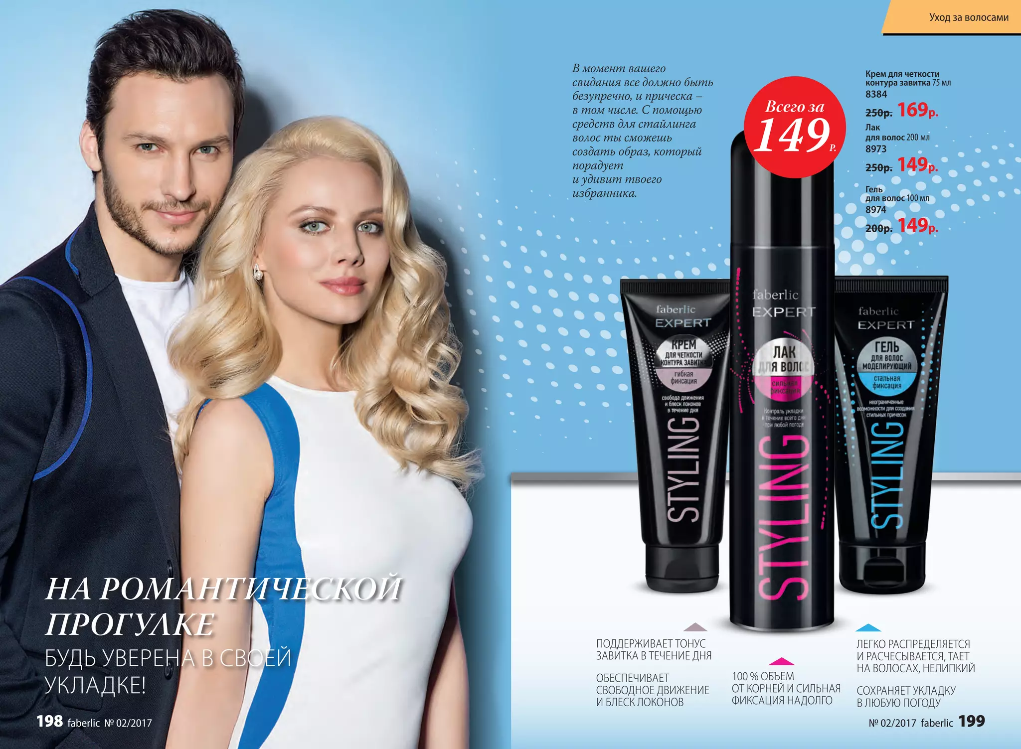 100 % ОБЪЕМ
ОТ КОРНЕЙ И СИЛЬНАЯ
ФИКСАЦИЯ НАДОЛГО
Всего за
149Р.
НА РОМАНТИЧЕСКОЙ
ПРОГУЛКЕ
БУДЬ УВЕРЕНА В СВОЕЙ
УКЛАДКЕ!
В момент вашего
свидания все должно быть
безупречно, и прическа –
в том числе. С помощью
средств для стайлинга
волос ты сможешь
создать образ, который
порадует
и удивит твоего
избранника.
ПОДДЕРЖИВАЕТ ТОНУС
ЗАВИТКА В ТЕЧЕНИЕ ДНЯ
ОБЕСПЕЧИВАЕТ
СВОБОДНОЕ ДВИЖЕНИЕ
И БЛЕСК ЛОКОНОВ
ЛЕГКО РАСПРЕДЕЛЯЕТСЯ
И РАСЧЕСЫВАЕТСЯ, ТАЕТ
НА ВОЛОСАХ, НЕЛИПКИЙ
СОХРАНЯЕТ УКЛАДКУ
В ЛЮБУЮ ПОГОДУ
Лак
для волос 200 мл
8973
250р. 149р.
Крем для четкости
контура завитка 75 мл
8384
250р. 169р.
Гель
для волос 100 мл
8974
200р. 149р.
№ 02/2017 faberlic 199
Уход за волосами
198 faberlic № 02/2017
 
