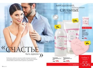 Фигурное
туалетное
мыло 75 г
Бережно очищает
кожу рук, не пере-
сушивая ее, а тонкий
аромат настраивает
на романтический
лад.
8734
80р. 59р.
79р.
по акции
149р.
по акции
Молочко для тела
с афродизиаками 150 мл
8719
300р. 229р.
Гель для душа
с афродизиаками 200 мл
8727
170р. 129р.
49р.
по акции
Специальное предложение
для стр. 19–21
Любые 2
продукта
ГИПОАЛ
ЛЕРГЕНН
О
В объятиях любимого мужчины каждая женщина чувствует
себя защищенной, желанной, уверенной в себе. В такие минуты
хочется быть особенно нежной, хрупкой и чувственной.
АФРОДИЗИАКИ,
ПРОБУЖДАЮЩИЕ
СИЛЬНЫЕ		 ЧУВСТВА
-55%
со скидкой до
быть вдвоем
СЧАСТЬЕ
18 №02/2018
НОВИНКА
 