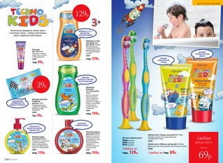 Безопасные формулы, яркие цвета
и веселые герои – выбор заботливых
мам и задорных мальчишек.
всего за
Любая
зубная паста
69р.
Детские зубные щетки
9008 розовая
9009 зеленая
9010голубая
Любая за
160р. 129р.
Зубная паста «Яблоко» для детей 3+ 50 мл
Деликатная чистящая формула для молочных зубов.
2358
Зубная паста «Груша» для детей 6+ 50 мл
Обладает мягкой чистящей формулой,
не травмирует эмаль.
2359
Любая за 130р. 69р.
АРОМАТ
АППЕТИТНОЙ
ГРУШИ
АРОМАТ
СПЕЛЫХ ЛЕТНИХ
ЯБЛОК
ПРЕКРАСНО
ПЕНИТСЯ И ЛЕГКО
СМЫВАЕТСЯ
Детские влажные
салфетки
для рук 15 шт.
Победи бактерии!
Салфетки в удобном
формате всегда
под рукой.
2349
70р. 39р.
Жидкое мыло
для детей 200 мл
Созданное специально
для детской кожи,
мыло с ярким арома-
том дыни эффективно
борется с бактериями.
2356
200р. 159р.
Шампунь-
бальзам
2 в 1 для детей
250 м
Быстро образует
мягкую легкую
пену с ароматом
спелого яблока,
деликатно очищает
волосы, наполняет
их мягкостью
и облегчает рас-
чесывание.
2354
270р. 199р.
Шампунь и гель
для душа 2 в 1
для детей 250 мл
Мягкая формула
с ароматом сочной
дыни для бережно-
го очищения кожи
и волос.
2355
270р. 129р.
Пена для ванны
для детей 200 мл
Душистая плотная
пена из миллиона
пузырьков со слад-
ким ароматом
яблока позволяет
превратить
купание в увлека-
тельную игру.
2357
200р. 159р.
ПЛОТНАЯ
СТОЙКАЯ ПЕНА
Бальзам
для губ 10 мл
Защищает нежную
кожу губ от сухости
и обветривания.
2348
130р. 99р.
ИДЕАЛЬНОЕ
ОЧИЩЕНИЕ РУК
ДОМА И В ДОРОГЕ
ФОРМУЛА 2 В 1:
ШАМПУНЬ +
ГЕЛЬ ДЛЯ ДУША
МЯГКИЕ
ВОЛОСЫ И ЛЕГКОЕ
РАСЧЕСЫВАНИЕ
39р.
129р.
224 №02/2018
ДЕТСКАЯ КОСМЕТИКА
 