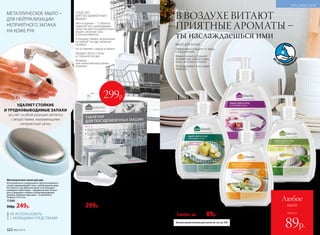 СРЕДСТВО
ДЛЯ ПОСУДОМОЕЧНЫХ
МАШИН
«Все в одном» – 1 таблетка
заменяет все необходимые
средства для посудомоечных
машин, включая соль
и ополаскиватель
Устраняют любые загрязнения
на любой* посуде, включая
серебро
Не оставляют следов и налета
Придают блеск стеклу
и стальной посуде
Активны
при низкотемпературных
режимах
*Для посуды, предназначенной для мытья
в посудомоечных машинах.
Таблетки
для посудомоечных
машин 20 шт.
11060
600р. 299р.
МЫЛО ДЛЯ КУХНИ
Эффективно очищает от жира
и загрязнений
Моментально устраняет
неприятные запахи рыбы,
мяса, чеснока и специй
Не раздражает и не сушит
кожу рук
ДО
250 ПРИМЕНЕ
Н
ИЙ
Больше ароматов мыла для кухни см. на стр. 330.
Мыло для кухни,
устраняющее запахи 300 мл:
11206 с фруктовым ароматом
11210 с ароматом орхидеи
11204 с цитрусовым ароматом
11212с ароматом зеленого чая
Любое за 160р. 89р.
МЕТАЛЛИЧЕСКОЕ МЫЛО –
ДЛЯ НЕЙТРАЛИЗАЦИИ
НЕПРИЯТНОГО ЗАПАХА
НА КОЖЕ РУК
УДАЛЯЕТ СТОЙКИЕ
И ТРУДНОВЫВОДИМЫЕ ЗАПАХИ
за счет особой реакции металла
с веществами, вызывающими
неприятный запах
НЕ ИСПОЛЬЗОВАТЬ
С МОЮЩИМИ СРЕДСТВАМИ!
Металлическое мыло для рук
Изготовлено из специального запатентованного
сплава нержавеющей стали с добавлением серы.
Не пенится, как обычное мыло, и не обладает
моющими свойствами – предназначено только
для устранения стойких и трудновыводимых
запахов. Удобная подставка – в комплекте.
Размер: 9 х 4,5 см.
11344
350р. 249р.
В ВОЗДУХЕ ВИТАЮТ
ПРИЯТНЫЕ АРОМАТЫ –
ты наслаждаешься ими
322 №02/2018 №02/2018 323
КРАСИВЫЙ ДОМ
299р.
всего за
Любое
мыло
89р.
 