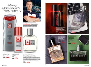 Парфюми­рованный
дезодорант-
спрей 100 мл
3610
250р. 179р.
Шампунь и гель
для душа 2 в 1 ­250 мл
8137
270р. 199р.
ЦИТРУСОВО-ПРЯНЫЙ АРОМАТ
Туалетная вода 8 Element Sport /
8 Элемент Спорт / для мужчин 100 мл
Смелый, сильный, яркий аромат наполнен
бодрящей свежестью крас­ного апельсина, лайма и по-
мело. Спортивный дух аромата усиливает энергия пря-
ных специй: кардамона, перечной мяты и мускатного
шалфея. Динамичное звучание древесных нот в шлейфе
укрепляет волю к победе и новым достижениям.
3221
1250р. 829р.
ЛЮБИМОМУ
ЧЕМПИОНУ
Моему
46 №02/2018 №02/2018 47
ФУЖЕРНЫЙ АРОМАТ С ЯРКИМ
ПРЯНЫМ АККОРДОМ
Туалетная вода Volcano /
Волкано / для мужчин 90 мл
3225
1500р. 999р.
ВОСТОЧНЫЙ, ДРЕВЕСНО-
СМОЛИСТЫЙ АРОМАТ
Туалетная вода
Mon Roi / Мон Руа /
для мужчин 100 мл
3206
1200р. 799р.
ЛЕГКИЙ, ПРЯНЫЙ, ГУРМАНСКИЙ АРОМАТ
С БОГАТЫМ ДРЕВЕСНЫМ ШЛЕЙФОМ
Туалетная вода Pulse / Пульс /
для мужчин 50 мл
3215
1200р. 799р.
ВОСТОЧНЫЙ ДРЕВЕСНО-
ПРЯНЫЙ АРОМАТ
Туалетная вода
Gentleman /
Джентльмен /
для мужчин 55 мл
3224
1300р. 899р.
Серию 8 Element Sport представляет
АЛЕКСЕЙ НЕМОВ, российский гимнаст,
четырехкратный олимпийский чемпион,
многократный чемпион Европы и мира.
 