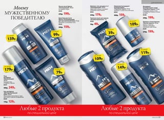 Крем-бальзам после
бритья «Успокаивающий
для чувствительной кожи» 75 мл
Обновляет и успокаивает кожу.
0544
200р. 159р.
Любые 2 продуктаЛюбые 2 продукта
по специальной ценепо специальной цене
Пена
для бритья
«Увлажняющая»
200 мл
Защищает кожу
от царапин, порезов.
0547
300р. 249р.
Лосьон после бритья
«Охлаждающий» 100 мл
Не содержит спирта.
0543
270р. 199р.
Гель для бритья
«Для чувствительной
кожи» 100 мл
Обеспечивает мягкое бритье. Защи-
щает кожу от порезов и раздражений.
0559
170р. 129р.
179р.
по акции
139р.
по акции
109р.
по акции
39р.
по акции
79р.
по акции 149р.
по акции
99р.
по акции
Шампунь-гель для душа 2 в 1
«Тонизирующий» 250 мл
Эффективно очищает, тонизирует
и увлажняет кожу и волосы.
0553
240р. 179р.
Шариковый дезодорант-
антиперспирант
«Надежная защита» 50 мл
Защищает от запаха пота на 48 часов.
0554
200р. 159р.
Дезодорант-
антиперспирант-спрей
«Надежная защита» 150 мл
Гарантирует защиту от пота
и  неприятного запаха в течение
24 часов.
0548
240р. 199р.
119р.
по акции
Шампунь-ополаскиватель
«Против перхоти» 250 мл
Борется с перхотью,
освежает, успокаивает
и увлажняет кожу головы.
0549
270р. 199р.
Туалетное мыло для мужчин
«Антибактериальное» 70 г
0550
70р. 49р.
МУЖЕСТВЕННОМУ
ПОБЕДИТЕЛЮ
Моему
109р.
по акции
50 №02/2018 №02/2018 51
ДЛЯ МУЖЧИН
 