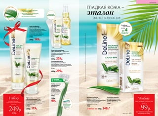 Крем-гель
после депиляции 75 мл
Успокаивает кожу и снимает
разд­ражение. Подходит для любого
участка тела: область бикини,
подмышки, ноги.
2125
250р. 179р.
Очищающее масло
после депиляции 100 мл
Быстро удаляет с кожи остатки воска,
эффективно очищает поры. Прекрасно
успокаивает и освежает кожу.
2124
400р. 299р.
ГЛАДКАЯ КОЖА –
ЖЕНСТВЕННОСТИ!
эталон
3 штуки
в упаковке
ПЛАВАЮЩАЯ
ГОЛОВКА
с тремя
лезвиями
Набор женских
одноразовых
бритв 3 шт.
Полоска
с добавлением
экстрактов алоэ
и чайного дерева
дополнительно
смягчает кожу.
9983
130р.
99р.
Гель для бритья
для женщин 100 мл
Гель с густой консистенцией
создан специально для гладкого
и комфортного бритья.
Увлажняет, успокаивает
и освежает кожу. Защищает
кожу от микропорезов.
2126
200р. 149р.
СНИМАЕТ РАЗДРАЖЕНИЕ КОЖИ
ПОСЛЕ ДЕПИЛЯЦИИ
СПОСОБСТВУЕТ ЕЕ УВЛАЖНЕНИЮ
И ВОССТАНОВЛЕНИЮ
УСПОКАИВАЕТ И ОСВЕЖАЕТ
С ЭКСТРАКТОМ
А
ЛОЭВЕРА
DeLine—ЛИНИЯ
ДЛЯ ЖЕНЩИН
Крем для депиляции
2 в 1: депиляция + уход 75 мл
Замедляет дальнейший рост волос
на длительное время.
2123
300р. 229р.
Восковые полоски
для депиляции 8 х 2 шт.
Удаляют волоски одним движением
и легко справляются даже
с короткими волосками.
Размер: 16,5 х 7,5 см.
2122
Восковые полоски
для депиляции лица
и зоны бикини 8 х 2 шт.
Размер: 10,5 х 5,5 см.
2287
Гладкая
и нежная
кожа
ДО 4НЕДЕЛЬ**
**Длядостижениямаксимальногоэффектаиспользуйтеочищающеемаслопоследепиляции.
всего за
Набор
гель для бритья +
крем после депиляции
249р.
450р.
Любые за 330р. 249р.*
ЛОПАТКА
В КОМПЛЕКТЕ
ГИГИЕНА
№02/2018 171170 №02/2018
при покупке по каталогу
на сумму от 299 р.
всего за
99р.
*Любые
восковые полоски
 