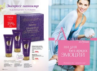 всего за
Набор
в подарочной
упаковке
399р.
600р.
Крем для рук
«Жидкая перчатка» 60 мл
С драгоценными маслами ши и оливы
2096
170р. 129р.
Набор для ухода за руками
Grand Prix / Гран-при 3 х 60 мл
Комплексная программа по уходу
за кожей рук – это экспресс-
маникюр в домашних условиях.
2029
600р. 399р.
1. ГЕЛЬ ДЛЯ РУК
«Химический пилинг» 60 мл
Размягчает кожу, мягко
отшелушивает ороговевшие
клетки.
ТРЕХСТУПЕНЧАТАЯ
СИСТЕМА УХОДА ЗА РУКАМИ
2. СКРАБ ДЛЯ РУК
«Тонкая шлифовка» 60 мл
Идеально шлифует кожу рук,
делая ее мягкой и нежной,
как шелк.
3. КРЕМ ДЛЯ РУК
«Жидкая перчатка» 60 мл
Богатая текстура крема
превосходно смягчает и питает
кожу, защищает руки, подобно
невидимой перчатке.
Крем «Жидкая
перчатка»
можно купить
отдельно
В ДОМАШНИХ УСЛОВИЯХ
ВОЛОСЫ
ДЛЯ ДУША
идуши
НИ ДНЯ
без ярких
ЭМОЦИЙ
Экспресс-маникюр
Меняешься ты – меняется мир!
178 №02/2018
На модели халат Faberlic HW031,
подробнее см. на стр. 306.
 