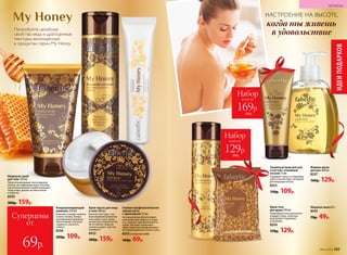 Попробуйте целебные
свойства меда и драгоценные
текстуры, воплощенные
в продуктах серии My Honey.
Кондиционирующий
шампунь 250 мл
Бережно очищает волосы
и кожу головы. Конди-
ционирующая формула
обеспечивает волосам
гладкость, мягкость
и блеск.
8558
200р. 109р.
Крем-масло для лица
и тела 200 мл
Богатая текстура с теп-
лым медовым ароматом
окутывает кожу, делая
ее мягкой и бархатистой.
Не оставляет жирной
пленки и дарит чувство
комфорта.
8552
300р. 159р.
Медовый скраб
для тела 150 мл
Легко отшелушивает ороговевшие
клетки, не повреждая кожу. Регуляр-
ное использование скраба повышает
тонус кожи, делает ее эластичной
и упругой.
8550
300р. 159р.
Гелевая профилактическая
зубная паста
с прополисом 75 мл
Активный фтор обеспечивает
максимальную защиту от кари-
еса, снижает чувствительность
зубов. Экстракт прополиса
эффективен для профилактики
воспаления десен и полости рта.
8555со вкусом меда
160р. 69р.
Набор
всего за
129р.
240р.
Медовое мыло 65 г
8545
70р. 49р.
Набор
всего за
169р.
310р.
Жидкое мыло
для рук 300 мл
8557
160р. 129р.
Защитный крем для рук
и ногтей с пчелиным
воском 75 мл
Защищает кожу от поврежде-
ний и способствует активной
регенерации клеток.
8553
150р. 109р.
Крем-гель
для душа 250 мл
Нежнейшая пена деликатно
очищает кожу, а роскош-
ный аромат поднимает
нстроение.
8554
170р. 129р.
НАСТРОЕНИЕ НА ВЫСОТЕ,
когда ты живешь
в удовольствие
ИДЕИПОДАРКОВ
№02/2018 189
ГИГИЕНА
Суперцены
от
69р.
 