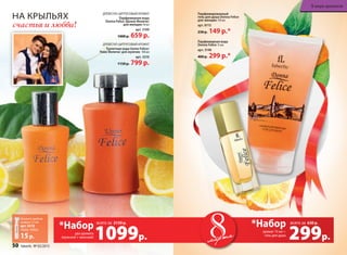 На крыльях
счастья и любви!
299р.
аромат 15 мл +
гель для душа
всего за
*Набор 630 р.
мартамарта1099р.
два аромата
(мужской + женский)
всего за
*Набор 2150 р.
Дре­вес­но-ци­т­ру­со­вый аро­мат
Туалет­ная во­да Uomo Felicе/
Уо­мо Фе­ли­че/ для  муж­чин 100 мл
арт. 3210
1150 р. 799 р.
Древесно-цитрусовый аромат
Парфюмерная вода
Donna Felice /Донна Феличе/
для женщин 50 мл
арт. 3109
1000 р. 659 р.
Парфюмированный
гель для душа Donna Felicе
для женщин 150 мл
арт. 8115
230 р. 149 р.*
Парфюмерная вода
Donna Felicе 15 мл
арт. 3148
400 р. 299 р.*
Закажите пробник
аромата 1,5 мл
арт. 3410
Uomo Felice
15р.
50 faberlic № 03/2015
В мире ароматов
 