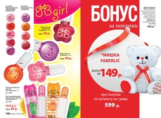 4763
Защитный бальзам
для губ
«Кот Апельсин» 2,7 г
арт. 4740
Восстанавливающий
крем-бальзам для губ
«Кошка Мята» 2,7 г
арт. 4741
Любой за
120 р. 89 р.
4746
малиновый
4745
апельси-
новый
4747
грейпфру-
товый
4744
клубничный
4743
вишневый
от 3-х лет
оттенки
блеска для губ
«Фруктовый
мармелад»
4746
4741
4740
Блеск для губ
«Фруктовый
мармелад» 7,5 мл
130 р. 99 р.
4746
4744
при покупке
по каталогу на сумму
599 р.
за покупки
всего
за149р.
*мишка
faberlic
бонус
Мягкая игрушка
«Мишка Faberlic»
Прелестный медвежонок
порадует вас и вашего
малыша. Обнимите его
и почувствуйте, как
сердце наполняется
теплом и нежностью!
Высота: 20 см
Наполнитель:
полиэфирное волокно
арт. 9754
450 р.*
4748
Блеск для губ
«Леденец» 4,5 мл
130 р. 99 р.
4749
нежная
земляника
4762
сочный
гранат
4748
летний
мандарин
4763
спелый
виноград
оттенки
блеска для губ
«леденец»
146 faberlic № 03/2015
 