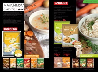 Суп-пюре
картофельный
1 пакетик = 1 порция 25 г
15931
80р. 59р.
Аппетитный картофельный суп-пюре
на курином бульоне быстро утолит
голод и подарит нежный вкус любимого
блюда. Специальным образом
обработанные картофельные хлопья
сохраняют все полезные свойства
корнеплода. Даже после
термообработки картофель наполнен
витаминами и минералами. А крахмал
в составе оказывает отличное
обволакивающее воздействие на органы
пищеварения.
Суп 1 пакетик = 1 порция 25 г
суп-пюре грибной 15927
сырный 15926
со шпинатом 15925
едиземноморский 15919
с тыквой 15924
гороховый 15917
Любой за
60р. 49р.
НОВИНКА
МАКСИМУМ ВКУСА
в меню Faberlic
Не содержат красители,
ароматизаторы и ГМО
Каша кукурузная с кусочками яблока
1 пакетик = 1 порция 40 г
15934
Любой за 80р. 59р.
Ризотто с овощами и лесными
грибами
1 пакетик = 1 порция 40 г
15930
Любая за
80р. 59р.
Каша гречневая
1 пакетик = 1 порция 40 г
на молочной
сыворотке 15929
с луком и морковью
15928
Изысканное ризотто с лесными грибами
перенесет вас в солнечную Италию.
Яркая кукурузная каша с кусочками
яблок подарит солнечное настроение.
шоколад и ваниль 15920
яблоко и корица 15921
груша и мед 15922
Любая за
60р. 49р.
Каша льняная
1 пакетик = 1 порция 25 г
Нафотопредставленвариантсервировки.
Нафотопредставленвариантсервировки.
Не содержат красители,
ароматизаторы и ГМО
НОВИНКИ
214 faberlic № 03/2017 № 03/2017 faberlic 215
Продукты для здоровья
 