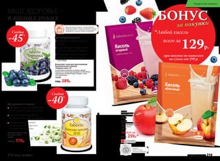 БОНУС
за покупки
при покупке по каталогу
на сумму от 299 р.
всего за
129р.

Любой кисель
Любой за
350р. 259р.*
Кисель
ягодный 6 саше по 10 г
С пребиотиками + селен
15328
Кисель
яблочный 6 саше по 10 г
С пребиотиками + железо,
медь, кобальт
15329
Серебряная
медаль в  конкурсе
«Инновационный продукт»
ВАШЕ ЗДОРОВЬЕ −
в ваших руках
Концентрат сухой для приготовления
безалкогольного напитка
«Черника плюс» 60 г
Способ приготовления: половину чайной
ложки (2,5 г) концентрата развести в 100-200 мл
горячей или холодной воды. Продукт готов
к употреблению.
15343*
530р. 289р.
Комплекс коэнзим Q10
60 капсул по 500 мг
15341*
1300р. 779р.
Товары для здоровья Faberlic стали победителями 		
VII ежегодной премии «Права потребителей и качество
обслуживания 2016» в номинации «Товары народного
потребления» в категории «Товары для здоровья».
*Продуктфункциональногопитания.
Для остроты зрения
Помогает снять усталость
с глаз
Способствует сохранению
остроты зрения и памяти
​ Оказывает укрепляющее
действие на сосудистую
систему
Обладает ярко выраженным
антиоксидантным действием
Способствует выработке
энергии на клеточном уровне
Положительно влияет
на нервную и сердечно-
сосудистую системы
Для красоты и энергии
ОГРАНИЧЕНО!
количество
Скидка
-40%
Скидка
-45%
218 faberlic № 03/2017 № 03/2017 faberlic 219
Продукты для здоровья
 