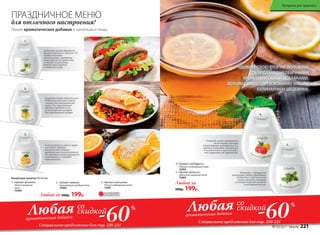 Если вы решили испечь пирог
или кексы, аромат
апельсиновой добавки
придется как нельзя кстати!
Он обладает тонизирующими
свойствами и снижает
тревожность.
В рыбные блюда обязательно
добавьте несколько капель
лимона для изысканности
вкуса. Его горьковатый
аромат придаст силы
и позитивный настрой
для праздничного вечера.
Добавьте легкий травяной
аромат фенхеля в закуски. Он
придаст блюдам
пикантность, настроит
пищеварение на прием еды
и снизит негативное
воздействие жирной
и тяжелой пищи.
Линия ароматических добавок к напиткам и пище
1. «Аромат фенхеля»
Легкий травяной
запах
15364
2. «Аромат лимона»
Горьковатый холодный запах
15362
3. «Аромат апельсина»
Теплый сладковатый запах
15361
Концентрат напитка 50 г/43 мл:
4. «Аромат грейпфрута»
Нежный и освежающий запах
15363
5. «Аромат мелиссы»
Цветочно-лимонный запах
15365
-60Любаяароматическая добавка
ароматическая добавка
Специальное предложение для стр. 220-221
со
скидкой %
УДИВИТЕ СВОЮ ВТОРУЮ ПОЛОВИНУ
БЛЮДАМИ С НЕОБЫЧНЫМИ
АРОМАТИЧЕСКИМИ ДОБАВКАМИ,
КОТОРЫЕ ПРИДАДУТ ИЗЮМИНКУ ВАШИМ
КУЛИНАРНЫМ ШЕДЕВРАМ.
Любой за 500р. 199р.
Любой за
500р. 199р.
1.
2.
3.
-60Любая
Специальное предложение для стр. 220-221
со
скидкой %
ПРАЗДНИЧНОЕ МЕНЮ
для отличного настроения!
Овощной салат приправьте
несколькими каплями
концентрата грейпфрута. Его
аромат поднимет настроение
и снизит тягу к приему пищи,
что защитит от переедания.
4.
Чаепитие – прекрасное
завершение любого праздника!
Добавьте в чай несколько
капель мелиссы, которая
успокоит нервную систему
и настроит на сон.
5.
ОГРАНИЧЕНО!
количество
№ 03/2017 faberlic 221
Продукты для здоровья
 