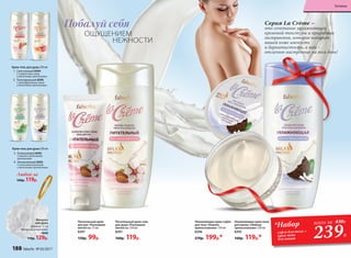 Питательный крем
для рук «Роскошная
мягкость» 75 мл
8397
150р. 99р.
Любой за
160р. 119р.
1.	 Смягчающий 8394
C клубничным соком
и молочными протеинами.
2.	 Тонизирующий 8390
C грейпфрутовым соком
и молочными протеинами.
3.	 Освежающий 8392
C мятой и молочными
протеинами.
4.	 Увлажняющий 8393
С кокосовым молочком
и молочными протеинами.
Крем-гель для душа 250 мл
Крем-гель для душа 250 мл
Мочалка
для душа
Диаметр: 12 см
Материал: полиэтилен.
9640
170р. 129р.
Cерия La Crème –
это сочетание увлажняющей
кремовой текстуры и природных
экстрактов, которое подарит
вашей коже мягкость
и бархатистость, а вам –
отличное настроение на весь день!
1
3
2
4
239Р.
*Набор всего за 430Р.Увлажняющее крем-суфле
для тела «Нежное
прикосновение» 150 мл
8396
270р. 199р.*
Питательный крем-гель
для душа «Роскошная
мягкость» 250 мл
8391
160р. 119р.
Побалуй себя
ОЩУЩЕНИЕМ
НЕЖНОСТИ
Увлажняющая крем-пена
для ванны «Нежное
прикосновение» 250 мл
8395
160р. 119р.*
суфле для тела +
крем-пена
для ванны
188 faberlic № 03/2017
Гигиена
 