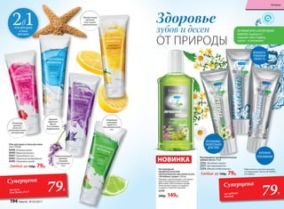 * Эффективность доказана научными
исследованиями. Патенты № 2099050
и № 2096031.
Кислородные профилактические
зубные пасты 75 мл
2255 «Лечебные травы»
2257«Экстрасвежесть»
2254«Мягкое отбеливание»
Любая за 150р. 79р.
Здоровье
зубов и десен
ОТ ПРИРОДЫ
АКТИВНЫЙ ФТОР и КИСЛОРОДНЫЙ
КОМПЛЕКС Novaftem-O2
®
защищают зубы от кариеса,
а десны – от воспалений.*
БЕРЕЖНОЕ
ОТБЕЛИВАНИЕ
79Р.
Суперцена
на зубные
пасты
НОВИНКА
Кислородный
профилактический
ополаскиватель для полости рта
«Лечебные травы» 250 мл
Обладает укрепляющим, тонизирую­
щим и противовос­палительным
дейст­вием. Обеспечивает профи-
лактическую защиту от кариеса
и надолго освежает дыхание.
2256
200р. 149р.
Изящный
аромат
розы для
романтического
настроения
Цитрусовый
аромат
для легкого
пробуждения
Аромат
морского
бриза
для снятия
напряжения
Убаюкивающий
аромат
лаванды
для крепкого
сна
Бодрящий
лаймовый
заряд для
восстановления
сил
2в1гель для душа
и пена
для ванн
Суперцена
на гели
для душа 2 в 1 79Р.
Гель для душа и пена для ванн
2 в 1 250 мл
8498 «Розовые грезы»
8499 «Морской релакс»
8497 «Лавандовый сон»
8495 «Лимонное пробуждение»
8496 «Лаймовый заряд»
Любой за 150р. 79р.
ПРОЛОНГИ-
РОВАННАЯ
СВЕЖЕСТЬ
ПРОТИВОВОС-
ПАЛИТЕЛЬНОЕ
ДЕЙСТВИЕ
194 faberlic № 03/2017
Гигиена
 