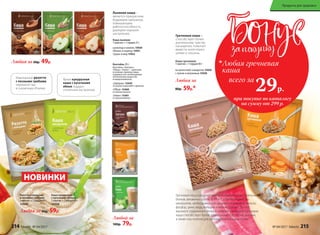 Любая за
80р. 59р.*
Каша гречневая
1 пакетик = 1 порция 40 г
на молочной сыворотке 15929
с луком и морковью 15928
Гречневая каша –
способствует более
длительному чувству
насыщения, помогает
вывести холестерин,
шлаки и токсины.
шоколад и ваниль 15920
яблоко и корица 15921
груша и мед 15922
Любая за 60р. 49р.
Каша льняная
1 пакетик = 1 порция 25 г
Льняная каша –
является прекрасным
бодрящим завтраком,
повышающим
работоспособность,
дарящим хорошее
настроение.
Коктейль 20 г:
Коктейли «Завтрак»,
«Обед», «Ужин» – заменяют
основные приемы пищи,
содержат все необходимые
питательные вещества
и микроэлементы.
«Завтрак» 15459
Со вкусом шоколада с орехами
«Обед» 15460
Со вкусом ванили
«Ужин» 15461
Со вкусом яблока
НОВИНКИ
Изысканное ризотто
с лесными грибами
перенесет вас
в солнечную Италию.
Яркая кукурузная
каша с кусочками
яблок подарит
солнечное настроение.
Каша кукурузная
с кусочками яблока
1 пакетик = 1 порция 40 г
15934
Любая за 80р. 59р.
Ризотто с овощами
и лесными грибами
1 пакетик = 1 порция 40 г
15930
Гречневая каша содержит много незаменимых растительных
белков, витамины группы B, PP и E, а также множество
минералов, необходимых для здоровья (например, железо,
фосфор, цинк, медь, кальций и многие другие). За счет
высокого содержания белка и сложных углеводов гречневая
каша способствует более длительному чувству насыщения,
а также она полезна для регулировки сахара в крови.
при покупке по каталогу
на сумму от 299 р.
всего за
29р.

Любая гречневая
каша
Любой за
100р. 79р.
214 faberlic № 04/2017 № 04/2017 faberlic 215
Продукты для здоровья
 