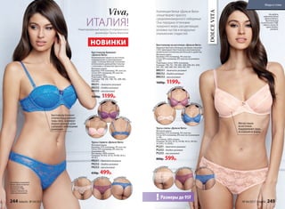 Бюстгальтер балконет
«Дольче Вита»
Формованные чашки на косточках
поддерживают и приподнимают
грудь. Съемные бретели позволяют
использовать данный бюстгальтер
с платьями и топами без бретелей.
Материал верха
Кружево: 91% полиамид, 9% эластан.
Сетка: 92% полиамид, 8% эластан
(в размерах 85).
Подкладка: 100% хлопок.
Размеры: 70В, 70C, 75B, 75C, 80B, 80C,
85B, 85С.
BB251– дымчато-розовый
BB252– бледно-розовый
BB253– васильковый
1600р. 1199р.
Трусы стринги «Дольче Вита»
Материал верха
Кружево: 91% полиамид, 9% эластан.
Сетка: 92% полиамид, 8% эластан
(в размере 48).
Ластовица: 100% хлопок.
Размеры: 40 (XS), 42 (S), 44 (M), 46 (L),
48 (XL).
PR251– дымчато-розовый
PR252– бледно-розовый
PR253– васильковый
650р. 499р.
На модели комплект
белья «Дольче Вита»:
бюстгальтер
балконет (75В),
трусы-стринги (S),
цвет васильковый.
Бюстгальтер балконет
отлично поддерживает
грудь снизу, формируя
пышное декольте даже
у девушек с небольшими
размерами
Viva,
ИТАЛИЯ!
Мягкие чашки
на косточках
поддерживают грудь,
не изменяя ее форму
DOLCEVITA
НОВИНКИ
Коллекция белья «Дольче Вита»
олицетворяет красоту
средиземноморского побережья.
Она передана оттенками
лазурного моря, расцветающих
розовых кустов и воздушных
итальянских сладостей.
Бюстгальтер на косточках «Дольче Вита»
Широкие бретели в больших размерах (начиная
с 85С) фиксируют бюстгальтер в анатомически
правильном положении для большего удобства.
Материал верха
Кружево: 91% полиамид, 9% эластан.
Сетка: 92% полиамид, 8% эластан (в размерах
от 85).
Подкладка-сетка: 100% полиамид.
Размеры: 75B, 75C, 75D, 80C, 80D, 85В, 85C, 85D,
85E, 90C, 90D, 90E, 95C, 95D, 95E, 95F.
BW251– дымчато-розовый
BW252– бледно-розовый
BW253– васильковый
1600р. 1199р.
Трусы слипы «Дольче Вита»
Материал верха
Кружево: 91% полиамид, 9% эластан.
Сетка: 92% полиамид, 8% эластан (в размерах
от 48).
Ластовица: 100% хлопок.
Размеры: 40 (XS), 42 (S), 44 (M), 46 (L), 48 (XL),
50 (XXL), 52 (XXXL).
PS251– дымчато-розовый
PS252– бледно-розовый
PS253– васильковый
800р. 599р.
бледно
-розовый
бледно
-розовый
д
ымчато-розовый
дымч
ато-розовый
васильков
ый
васильков
ый
бле
дно-розовый
бле
дно-розовый
На модели
комплект белья
«Дольче Вита»:
бюстгальтер
на косточках (75В),
трусы-слипы (S),
цвет бледно-
розовый.
ды
мчато-розовый
васильковый
ды
мчато-розовый
ва
сильковый
Размеры до 95F!
Лимитированный выпуск от итальянского
дизайнера Паолы Мальтезе
244 faberlic № 04/2017 № 04/2017 faberlic 245
Мода и стиль
 