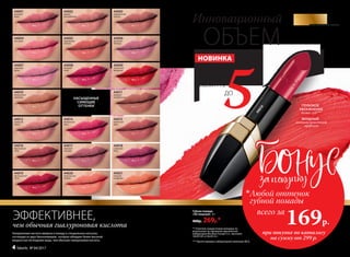 ОБЪЕМ
Инновационный
Гиалуроновая кислота введена в помаду в специальных капсулах,
состоящих из двух биополимеров, которые обладают более высокой
мощностью поглощения воды, чем обычная гиалуроновая кислота.
SkyLineНОВЫЕ ГОРИЗОНТЫ КРАСОТЫ
ЭФФЕКТИВНЕЕ,
чем обычная гиалуроновая кислота
44003
карамельная
полька
44004
поп-дива
44001
розовый
вальс
44007
королева
диско
44008
ягодный
свинг
44020
тропическая
кумбия
44021
осенняя
симфония
44010
миндальная
увертюра
44006
весенняя
баллада
44005
персиковая
кантата
44009
страстный
фламенко
44002
романс
для любимой
44011
медовая
колыбельная
44012
утренняя
сюита
44014
малиновый
джаз
44018
сливовый
блюз
44016
брусничный
этюд
44017
лиловый
ноктюрн
44015
цветочная
ария
44019
аргентинское
танго
44019
НАСЫЩЕННЫЕ
СИЯЮЩИЕ
ОТТЕНКИ
при покупке по каталогу
на сумму от 299 р.
всего за
169р.

Любой оттенок
губной помады
ЗАМЕТНОЕ
УВЕЛИЧЕНИЕ
ОБЪЕМА ГУБ
5ЧАСОВ**
ДО
Губная помада
«ЗD поцелуй» 4 г
400р. 269р.*
НОВИНКА
ГЛУБОКОЕ
УВЛАЖНЕНИЕ
кожи губ***
МОЩНЫЙ
антивозрастной
эффект
*** Протестировано лабораторией компании INCA.
** Отметила каждая вторая женщина по
результатам тестирования европейской
лаборатории Bio Basic Europe S.r.l., протокол
1603D18F от 06.09.16 г.
4 faberlic № 04/2017
 