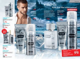 ЦИТРУСОВО-ДРЕВЕСНЫЙ АРОМАТ
Туалетная вода Celsius /Цельсиус/
для мужчин 50 мл
Аромат захватывает ледяной волной
цитрусов: лайма, бергамота, грейпфрута,
от которых перехватывает дыхание. Про-
хладу начального аккорда подчеркивает
морозная свежесть мяты и лаванды.
Холодные ноты в шлейфе сменяются успо-
каивающим теплом гаитянского ветивера
и амбро-мускусного аккорда.
3220
1150р. 799р.
Пена для комфортного
бритья для мужчин
200 мл
0520
300р. 229р.
Прозрачный гель
для бритья
и умывания 100 мл
0527
170р.
129р.
ПОЗВОЛЯЕТ ЧЕТКО ВИДЕТЬ
ЛИНИИ ПРИ БРИТЬЕ
Кислородный бальзам
после бритья 75 мл
0526
200р. 179р.*
ЗАМЕДЛЯЕТ РОСТ ВОЛОС
Гель для душа для лица,
тела и волос 250 мл
0525
240р. 179р.
ОСВЕЖАЕТ, КАК ЛЕДЯНОЙ
КОМПРЕСС
Дезодорант-
антиперспирант  
150 мл
0529
240р. 199р.
ПРОЛОНГИРОВАННОЕ
ОЩУЩЕНИЕ ЧИСТОТЫ
И СВЕЖЕСТИ
БЕЗ РАЗДРАЖЕНИЯ
УСТРАНЯЕТ ШЕРОХОВАТОСТИ
И РАЗДРАЖЕНИЕ
Крем для рук для мужчин 75 мл
С провитамином В5 и аллантоином
0541
150р. 99р.
Бальзам для губ для мужчин 4,3 г
С маслом авокадо и пчелиным воском
0542
130р. 99р.
Твердое мыло 70 г
0537
70р. 39р.
МУЖЕСТВЕННЫЙ ЭНЕРГИЧНЫЙ
АРОМАТ МЕНТОЛА
ЗАЩИЩАЕТ, СМЯГЧАЕТ
И ПИТАЕТ КОЖУ ГУБ
будь для Нее идеальным!
8 МАРТА
НОВИНКА
39Р.
99Р.
*Бальзам после
бритья
при покупке любого
продукта серии
Celsius (кроме аромата,
твердого мыла и самого
бальзама)
108 faberlic № 04/2017
Для мужчин
 
