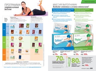 * Продукт функционального питания.
Бальзам для губ «Похудей» 4 г
Экстракт опунции в составе
бальзама, обладает свойством
утолять чувство голода: после
нанесения бальзама на губы
активное вещество способствует
уменьшению аппетита и, как
следствие, – снижению веса.
4577
200р. 149р.
МИССИЯ ВЫПОЛНИМА!
Будьте готовы к сезону отпусков!
ПРОГРАММА
управления
весом
Более подробно о программах вы можете узнать на сайте www.upravlenievesom.ru
Программа
«ПЕРЕЗАГРУЗКА»
классическая программа для тех, кто хочет
изменить свою жизнь, сформировать здоровые
привычки питания и привести вес в норму.
Курс – от 1 месяца
Программа
«РАЗГРУЗОЧНЫЙ ДЕНЬ»
периодическая программа для тех,
кто доволен своим весом и хочет
поддерживать его в норме.
Курс – 1 день в неделю или в любой
момент по желанию
Время
приема
пищи
УТРО
Завтрак
1-й
перекус
ДЕНЬ
Обед
2-й
перекус
ВЕЧЕР
Ужин
Перед
сном
1 пакетик Eatless Какао или кофе + каша (8 вкусов)
Суп (7 вкусов) Каша (8 вкусов) Полезный ужин*
или или
Суп (7 вкусов)
или
Полезный обед*
и
Коктейль «Вечер»1 пакетик Phytox
Коктейль «Завтрак»
или
Какао (2 вида) Кофе (2 вида)
Коктейль «Обед»
Кофе (2 вида) Кисель (2 вида)
или
или или
Белковый коктейль (2 вида) Кисель (2 вида)Коктейль «День»
Коктейль «Ужин»
или
Кисель (2 вида) Какао (2 вида)
До приема пищи
*Нежирныепродукты,богатыебелкомипищевымиволокнами.
Программа «УСКОРЕНИЕ»:
чередовать меню программы «ПЕРЕЗАГРУЗКА» и «РАЗГРУЗОЧНЫЙ ДЕНЬ»
интенсивная программа для тех, кто хочет получить быстрый результат и готов активно работать над собой.
Курc – 2–3 недели
Концентрат напитка сухой Phytox
New/Фитокс нью 7 саше по 5 г
15624*
450р. 329р.
Cаше Phytox New/
Фитокс нью 5 г
15614*
70р. 55р.
Снижает отечность и эффективно
выводит из организма шлаки и соли
Улучшает сжигание углеводов
и противодействует застою желчи
в желчном пузыре
Способствует нормализации
микрофлоры кишечника и подавлению
роста патогенных бактерий
Для мягкой очистки организма 	
от шлаков и токсинов
Принимать перед сном или после
обильного застолья.
Концентрат напитка сухой Eatless
New/Итлесс нью 7 саше по 5 г
15625*
450р. 329р.
Cаше Eatless New/
Итлесс нью 5 г
15615*
70р. 55р.
Эффективен в торможении аппетита,
ускоряет процесс насыщения
Способствует снижению уровня
холестерина и нормализации обмена
веществ
При регулярном приеме на протяжении
30–40 дней объем желудка возвращается
в свою физиологическую норму
Для сокращения привычного объема пищи
и более быстрого чувства насыщения
Принимать утром или перед
самым большим приемом пищи.
** Данные подтверждены лабораторией
Ancorotti cosmetics (Италия).
ЖЕНЩИН ПОДТВЕРЖДАЮТ
СНИЖЕНИЕ АППЕТИТА**
ПОСЛЕ ИСПОЛЬЗОВАНИЯ
%
ЖЕНЩИН СЧИТАЮТ
ТЕКСТУРУ
КОМФОРТНОЙ**
№ 05/2017 faberlic 203
Продукты для здоровья
 