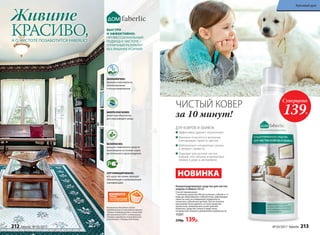 СЕРТИФИЦИРОВАНО:
все средства линии проходят
обязательную и добровольную
сертификацию
БЫСТРО
И ЭФФЕКТИВНО:
ПРОФЕССИОНАЛЬНЫЙ
ПОДХОД К ЧИСТОТЕ –
ОТЛИЧНЫЙ РЕЗУЛЬТАТ
БЕЗ ЛИШНИХ УСИЛИЙ!
ЭКОНОМИЧНО:
формулы максимально
сбалансированы
и концентрированны
БИОРАЗЛАГАЕМО:
рецептуры безопасны
для окружающей среды
БЕЗОПАСНО:
моющие компоненты средств
произведены на основе сырья
растительного происхождения
Косметика для дома стала
победителем VI ежегодной премии
«Права потребителей и качество
обслуживания 2015» в номинации
«Товары народного потребления»
в категории «Товары для дома».
Живите
КРАСИВО,А О ЧИСТОТЕ ПОЗАБОТИТСЯ FABERLIC!
Концентрированное средство для чистки
ковров и обивок 500 мл
Способ применения:
1 колпачок средства (40 мл) вспенить губкой в 1 л
воды до образования стойкой пены, равномерно
нанести пену на очищаемую поверхность,
почистить губкой или щеткой. После полного
высыхания пены удалить остатки средства
пылесосом, веником или сухой тряпкой.
Наносить средство только в виде пены,
не допуская сильного увлажнения поверхности.
11251
250р. 139р.
ЧИСТЫЙ КОВЕР
за 10 минут!
НОВИНКА
ДЛЯ КОВРОВ И ОБИВОК
Эффективно удаляет загрязнения
Бережно относится к волокнам
и возвращает яркость цветам
Нейтрализует неприятные запахи
и придает свежесть
Подходит для ручной чистки
ковров, текстильных и велюровых
обивок в доме и автомобиле
Суперцена
139Р.
212 faberlic № 05/2017 № 05/2017 faberlic 213
Красивый дом
 
