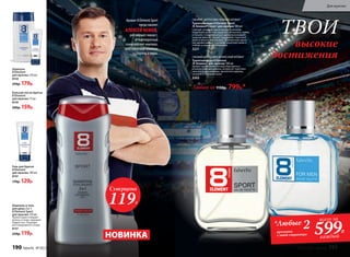 СВЕЖИЙ, ЦИТРУСОВО-ПРЯНЫЙ АРОМАТ
Туалетная вода 8 Element Sport
/8 Элемент Спорт/ для мужчин 100 мл
Смелый, сильный, яркий аромат наполнен
бодрящей свежестью крас­ного апельсина, лайма
и помело. Спортивный дух аромата усиливает
энергия пряных специй: кардамона, перечной
мяты и мускатного шалфея. Динамичное звуча-
ние древесных нот в шлейфе укрепляет волю к
победе и новым достижениям.
3221
СВЕЖИЙ ЦИТРУСОВО-ДРЕВЕСНЫЙ АРОМАТ
Туалет­ная во­да 8 Element
/8 Элемент/ для муж­чин ­100 мл
Аромат вдохновляет нотами бергамота и
итальянского мандарина, интригует чувствен-
ным аккордом лаванды, мускатного дерева,
пачулей и оттенком кожи.
3202
Аромат 8 Element Sport
представляет
АЛЕКСЕЙ НЕМОВ,
российский гимнаст,
четырехкратный
олимпийский чемпион,
многократный чемпион
Европы и мира.
высокие
достижения
ТВОИ
Любая за 1150р. 799р.*
Суперцена
119Р.
НОВИНКА
Гель для бритья
8 Element
для мужчин 100 мл
8147
170р. 129р.
Шампунь
8 Element
для мужчин 250 мл
8144
250р. 179р.
Бальзам после бритья
8 Element
для мужчин 75 мл
8139
200р. 159р.
Шампунь и гель
для душа 2 в 1
8 Element Sport
для мужчин ­250 мл
Превосходно очищает
волосы и кожу. Заряжает
бодростью. Подходит
для ежедневного ухода.
8137
250р. 119р.
*Любые 2аромата
с этой страницы
всего за
599Р.
каждый
190 faberlic № 05/2017 № 05/2017 faberlic 191
Для мужчин
 
