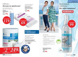 Произведено
в Германии в соответствии
с Европейским стандартом
качества и безопасности
ПЯТНА –
больше не проблема!
ДЛЯ ИСПОЛЬЗОВАНИЯ
ПРИ СТИРКЕ
И ПРЕДВАРИТЕЛЬНОЙ
ОБРАБОТКИ ПЯТЕН
Пятновыводитель кислородный
универсальный EXTRA OXY 500 г
Экологичная формула на основе активного
кислорода и биоферментов.
11050 500р.*
П
ОДХОДИТ ДЛ
ЯСТИРКИ
ДЕТСК
ИХ В Е Щ Е Й
ДЛЯ НАПРАВЛЕННОГО
ДЕЙСТВИЯ ПРОТИВ ПЯТЕН
Влажные салфетки
для удаления пятен 20 шт.
Удобная компактная упаковка.
Легкий ненавязчивый аромат.
11128
140р. 69р.
ДЛЯ ОПЕРАТИВНОГО
УДАЛЕНИЯ ПЯТЕН
Карандаш-
пятновыводитель
универсальный 35 г
11152
200р. 119р.
Водный спрей-антистатик
без запаха для текстильных
изделий 200 мл
11262
200р. 99р.
Снимает статическое электричество
с одежды и различных синтетических
тканей
Не оставляет пятен и не повреждает
структуру тканей
Современная формула на основе
косметических ингредиентов
Не содержит спиртов и химических
газов-пропеллентов
Удобно распылять в перевернутом
положении
ДЛЯ ОДЕЖДЫ
ЛЮБИМЫЕ
НАРЯДЫ –
без прилипания!
Без
спиртаига
зов-пропелл
ентов
НОВИНКА
Без
запаха
Суперцена
119Р.
Суперцена
69Р.
Суперцена
99Р.
249Р.2 каждыйпятновыводителя
EXTRA OXY
* за
224 faberlic № 05/2017 № 05/2017 faberlic 225
Красивый дом
 