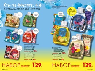 Туалетное мыло 70 г
4.	 «Карибский бриз» 8447
5.	 «Любовное цветение» 8596
6.	 «Райские острова» 8591
Любой за 70р. 49р.
Туалетное мыло 70 г
6.	 «Дикая Африка» 8623
7.	 «Яркий Мадагаскар» 8708
8.	 «Турецкая ривьера» 8598
9.	 «Мелодия мэйхуа» 8592
10.	 «Ритмы фламенко» 8448
Любой за 70р. 49р.
Парфюмированный гель для душа 310 мл
1.	 «Дикая Африка» 8469
2.	 «Яркий Мадагаскар» 8707
3.	 «Турецкая ривьера» 8461
4.	 «Мелодия мэйхуа» 8464
5.	 «Ритмы фламенко» 8440
Любой за 160р. 129р.
Парфюмированный гель
для душа 310 мл
1.	 «Карибский бриз» 8445
2.	 «Любовное цветение» 8460
3.	 «Райские острова» 8465
Любой за 160р. 129р.
КТо-То мечТаеТ, а я
ПУТЕШЕСТВУЮ БЕЗ ГРАНИЦ!
1
6
7
8
9
10
1
2
4
5
6
3
3
5
2
4
Нежный
аромат
цветущей
сакуры
Сладковато-
пряный
аромат
Теплый
аромат фуксии
и цветов
мандарина
Экзотический
аромат гуавы
и личи
2в1:гель для душа
и пена для ванн
310мл
Свежий
морской
аромат
Цветочный
аромат сливы
мейхуа
Солнечный
аромат
ананаса
и карамболы
Яркий
аромат цветов
франжипани
гель для душа +
твердое мыло
гель для душа +
твердое мыло 129р.129р.
всего завсего за
НАБОРНАБОР
ПАРФЮМИРОВАННАЯ
КОЛЛЕКЦИЯ
№05/2019 267266 №05/2019
 