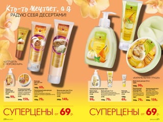Отшелушивающий
скраб для тела 150 мл
Содержит полирующие
гранулы, которые бе-
режно шлифуют кожу.
2250
300р. 159р.
Молочко для тела 100 мл
Делает кожу необычайно
мягкой, гладкой и барха-
тистой.
2248
300р. 149р.
Жидкое
крем-мыло
для рук 300 мл
2263
160р. 99р.
Питательный крем для рук
и ногтей 75 мл
Питает и увлажняет кожу рук.
Смягчает кутикулу и укрепляет ногти.
2262
150р. 79р.
Бальзам
для губ 10 мл
2152
130р.
69р.
Бальзам
для губ 10 мл
2261
130р. 69р. Увлажняющий мусс
для тела 150 мл
Насыщает кожу пита-
тельными веществами,
делая её бархатистой
и увлажненной.
1868
300р. 159р.
Крем-мыло для рук 300 мл
1870
160р. 99р.
КТо-То мечТаеТ, а я
РАДУЮ СЕБЯ ДЕСЕРТАМИ!
69р.СУПЕРЦЕНЫот69р.СУПЕРЦЕНЫот
Крем-мыло
для рук 300 мл
2146
160р.
99р.
Kрем для рук 75 мл
Моментально впитывается,
не оставляя ощущения жирности.
Прекрасно смягчает кожу.
2145
150р. 79р.
Питательный
крем для рук
и ногтей 75 мл
Увлажняет и питает
кожу. Защищает ног-
ти от расслаивания.
1867
150р. 79р.
«ВАНИЛЬНОЕ ЛАКОМСТВО»
«ШТРУДЕЛЬ
С МОРОЖЕНЫМ»
«КАРАМЕЛЬНАЯ ГРУША»
270 №05/2019 №05/2019 271
 