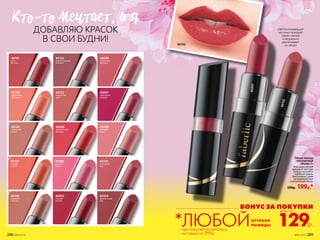 БОНУС ЗА ПОКУПКИ
Губная помада
«Абсолютный
объем» 4 г
Благодаря мягкой
кремовой текстуре
помада наносится
идеально ровно,
обеспечивая губам
насыщенный цвет
и визуальный объем.
350р. 199р.*
Светоотражающие
частички придают
губам сияние
и визуально
увеличивают
их объем
40101
роза
Востока
40103
притягательный
лиловый
40099
элегантный
розовый
40108
персиковая
нежность
40102
колдовской
закат
40097
малиновый
поцелуй
40106
сливочный
десерт
40096
драматичный
красный
40109
розовый
шелк
40107
сладкий
нектар
40098
дыхание
пиона
40100
винтажный
нюд
40105
имбирное
печенье
40095
ягодный
восторг
40104
карамельный
рай
40097
КТо-То мечТаеТ, а я
ДОБАВЛЯЮ КРАСОК
В СВОИ БУДНИ!
129р.
всего за
оттенок
помады*ЛЮБОЙ
40102
40102
при покупке по каталогу
на сумму от 299р.288 №05/2019 №05/2019 289
 