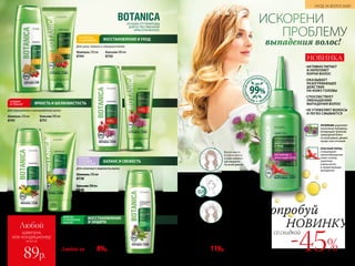 Шампунь 250 мл
8745
Бальзам 200 мл
8751
Шампунь-бальзам 2 в 1 250 мл
8736
Шампунь 250 мл
8738
Бальзам 200 мл
8739
Любой за 160р. 89р.
ВОССТАНОВЛЕНИЕ И УХОД
ЯРКОСТЬ И ШЕЛКОВИСТОСТЬ
БАЛАНС И СВЕЖЕСТЬ
ВОССТАНОВЛЕНИЕ
И ЗАЩИТА
Шампунь 250 мл
8744
Бальзам 200 мл
8750
ЛУЧШЕЕ ОТ ПРИРОДЫ
ДЛЯ ЕСТЕСТВЕННОЙ
КРАСОТЫ ВОЛОС
Для сухих, ломких и секущихся волос
Для окрашенных и мелированных волос
Для склонных к жирности волос
Для слабых и поврежденных волос
ИСКОРЕНИ
ПРОБЛЕМУ
выпадения волос!
со скидкой
-45%
Попробуй
НОВИНКУ
·	АКТИВНО ПИТАЕТ
И УКРЕПЛЯЕТ
КОРНИ ВОЛОС
·	ОКАЗЫВАЕТ
РАЗОГРЕВАЮЩЕЕ
ДЕЙСТВИЕ
НА КОЖУ ГОЛОВЫ
·	СПОСОБСТВУЕТ
УМЕНЬШЕНИЮ
ВЫПАДЕНИЯ ВОЛОС
·	НЕ УТЯЖЕЛЯЕТ ВОЛОСЫ
И ЛЕГКО СМЫВАЕТСЯ
Репейное масло
«Восстановление и уход» 90 мл
Для всех типов волос.
Применяй 1–2 раза в неделю.
1231
220р. 119р.
НОВИНКА
КРАСНЫЙ ПЕРЕЦ
стимулирует
кровообращение
кожи головы,
укрепляя
корни волос
и предотвращая
выпадение
РЕПЕЙНИК укрепляет
волосяные луковицы,
возвращает волосам
природный блеск
по всей длине, делает
пряди эластичными
ИНГР
ЕДИЕНТОВНА
ТУРАЛЬНОГО
ПРОИСХОЖД
ЕНИЯ
99%
до
Вотри масло
в корни волос
и равномерно
распредели
по всей длине.
20-30
МИНУТ
Оставь на 20–30 минут.
Для усиления воздей-
ствия используй
полотенце или поли-
этиленовую шапочку.
Тщательно смой
шампунем.
№05/2019 95
УХОД ЗА ВОЛОСАМИ
всего за
Любой
шампунь
или кондиционер
89р.
 