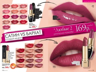 САТИН VS БАРХАТ
СОЗДАЙ АКЦЕНТ
оттенка помады*Любые 2 169р.
каждый
4583
королевская вишня
4580
рубиновый тайфун
4579
солнечная долина
40133
розовый глянец
4597
утренняя нега
40130
персиковый нюд
4589
лиловый блюз
4588
лепесток розы
4587
коралловый мираж
4586
аметистовая дымка
4582
трехмерный красный
4596
пламенный фламенко
4585
красное дерево
Сатиновая
губная помада
«Сияние в цвете» 4 г
400р. 269р.*
Полуматовая губная
помада «Бархатный
сезон» 4,2 г
400р. 269р.*
40054
нежный
персиковый
40062
чарующий
шоколадный
40055
пастельный
розовый
40051
гранатовый
красный
40064
деликатный
розовый
40058
бархатный
бежевый
40050
королевский
красный
40059
благородный
шоколадный
40052
стильный
клубничный
40057
сливочный
кофейный
40056
чувственный
бежевый
40060
пряный
кофейный
40053
модный
коралловый
40063
элегантный
сливовый
4589
лиловый
блюз
40063
СОЧНОЕ
САТИНОВОЕ
СИЯНИЕ
БЕЗ ПЕРЛАМУТРА
ПОЛУМАТОВАЯ
ТЕКСТУРА СОЗДАЕТ
НА ГУБАХ ЭФФЕКТ
БАРХАТА
КРЕМОВАЯ
ТЕКСТУРА,
ОБОГАЩЕННАЯ
МАСЛОМ КАРИТЕ
И ВИТАМИНАМИ,
ДАРИТ ГУБАМ
ГЛУБОКИЙ
ОТТЕНОК
И ОБЕСПЕЧИВАЕТ
ПИТАНИЕ
ПОЛУМАТОВАЯ
КОМФОРТНАЯ
ТЕКСТУРА
ОБЕСПЕЧИВАЕТ
РОВНОЕ
НАНЕСЕНИЕ
И НЕ СУШИТ
ГУБЫ
4589
4589
40063
40063
элегантный
сливовый
118 №05/2019 №05/2019 119
ИСКУССТВО МАКИЯЖА
 