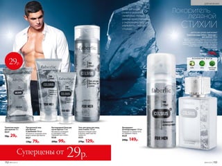 ЦИТРУСОВО-ДРЕВЕСНЫЙ АРОМАТ
Туалетная вода Celsius / Цельсиус /
для мужчин 50 мл
Аромат захватывает ледяной волной лайма,
бергамота и грейпфрута, подчеркивая про-
хладу цитрусового аккорда свежестью мяты и
лаванды. Холодные ноты в шлейфе сменяются
теплом гаитянского ветивера и амбро-­
мускусного аккорда.
3220
1200р. 799р.
О С Н О В Н Ы Е Н О Т Ы
лайм мята гаитянский
ветивер
Дезодорант-
антиперспирант 150 мл
Защищает от запаха пота,
не содержит спирта.
0529
240р. 149р.
Суперцены от 29р.
Когда все вокруг
сковано морозной
свежестью, только
самому мужественному
и энергичному под силу
совладать с ледяной
стихией.
СТИХИИ
Покоритель
ледяной
Кислородный бальзам
после бритья 75 мл
Мгновенно охлаждает
и тонизирует кожу.
Замедляет рост волос.
0526
200р. 99р.
Гель для душа для лица,
тела и волос 250 мл
Бережно очищает кожу
и волосы, даря чувство
свежести.
0525
270р. 129р.
Прозрачный гель
для бритья
и умывания 100 мл
Не пенится, позволяя четко
видеть линии при бритье.
0527
170р. 79р.
Туалетное мыло
для мужчин 70 г
0537
70р. 29р.
29р.
152 №05/2019 №05/2019 153
ДЛЯ МУЖЧИН
 