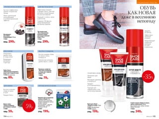 ДЛЯ ЗАМШИ
ОБУВЬ
КАК НОВАЯ
даже в весеннюю
непогоду
ЭКСПРЕСС-ОЧИЩЕНИЕ
ПОЛИРОВКА ОБУВИ
Обновляют цвет
обуви
Маскируют царапины
и потертости
Придают
естественный блеск
Подходят для
гладкой кожи, в том
числе искусственной
Крем для обуви
«Защита и уход» 75 мл
11431 бесцветный
11430 черный
270р. 199р.
Эффективно очищает
и придает блеск, смягчает
материал, предотвращая
его растрескивание
Защищает от влаги, грязи
и реагентов
Содержит УФ-фильтр,
предотвращающий
выгорание изделий
Чистящая пена
«Восстановление
внешнего вида»
для искусственной
кожи 150 мл
11562
400р. 299р.
Губка-блеск
«Обновление внешнего
вида» для гладкой кожи
11432 бесцветная
120р. 89р.
Мини-губка
«Уход за обувью»
для замши и нубука
11560
100р. 59р.
Быстро устраняет
следы от грязи
и пыли
Придает блеск
БЛЕСК ОБУВИ
Оперативно
удаляет пыль
и следы грязи
Возвращает
материалу
структуру
Влажные салфетки
«Быстрое очищение
и уход» для гладкой
кожи 15 шт.
11434
100р. 79р.
Быстро и эффективно
удаляет неприятные
запахи
Имеет длительный
антигрибковый
и антибактериальный
эффекты
Быстро очищают обувь
от грязи и пятен,
полируя ее
Компактную упаковку
удобно брать с собой
Дезодорант
для обуви
освежающий 150 мл
11561
400р. 299р.
Спрей-защита обуви от влаги,
грязи и реагентов 250 мл
Для гладкой кожи, замши, велюра,
нубука, текстиля.
11433
550р. 349р.
ЗАЩИТА
ОТ ВЛАГИ
Эффективно
защищает
от влаги
Предотвращает
появление
разводов
от соли
и реагентов
губк
а-аппликатордл
яудобногонане
сения
59р.
ДЛЯ ЧИСТОТЫ ОБУВИПРОТИВ ЗАПАХА В ОБУВИ
ПРОТИВ ЗАПАХА В ОБУВИ
Шарики для устранения
запаха в обуви 2 шт.
Подходят для устранения
запаха в спортивных сумках,
шкафах, машине.
Состав: шарики – пластик,
наполнитель – цеолит.
Размер: 38 мм.
11047
270р. 199р.
поверну
ть дляак
тивации
-35%
194 №05/2019 №05/2019 195
СПЕЦИАЛЬНЫЕ СРЕДСТВА
 