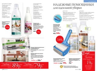 Концентрированное средство
универсальное** 500 мл
11218 «Экспертное очищение»
11217 «Чистота и блеск»
Любое за 250р. 199р.
**Победитель ежегодного конкурса по бытовой
и профессиональной химии в рамках Международного
специализированного форума «ИНТЕРЭКСПОШОУ'2016».
ДЛЯ КУХНИ
Эффективно удаляет жир и грязь
с большинства моющихся
поверхностей кухни, включая
пластиковые и натуральные
Легко смывается, не оставляя
разводов
Эффективно устраняет характерные
«кухонные» и пищевые запахи
Безопасно для кожи рук
ДЛЯ ДОМА
Эффективно очищает любые твердые
поверхности в доме, придавая
им естественный блеск
Не требует смывания и не оставляет
разводов, безопасно для кожи
Обладает антистатическим эффектом
Подходит для детских комнат и мест
содержания животных
Против
пыли
в доме
Против
жира
на кухне
НАДЕЖНЫЕ ПОМОЩНИКИ
для идеальной уборки
Пробник концентрированного
средства универсального**
«Экспертное очищение» 50 мл
11248
29р.*
Влажные салфетки универсальные
с антибактериальным
компонентом 40 шт.
Быстро очищают любые твердые моющи-
еся поверхности.
11127
Влажные салфетки для кожаных
изделий 40 шт.
Очищают, полируют, смягчают, защи-
щают цвет, придают блеск кожаным по-
верхностям. Препятствуют высыханию
и растрескиванию кожаных изделий.
11132
Любые за 200р.*
ПРОТИВ МИКРОБОВ
И БАКТЕРИЙ
Эффективно борется
с микробами, вирусами
и грибками на любых
поверхностях
Безопасно для человека
и животных
Рекомендуется
для обработки
поверхностей после
основной уборки
Особенно актуально
в период обострения
респираторных
и вирусных инфекций
Универсальное
антибактериальное
средство 300 мл
Для обработки ванных комнат,
кухонь, жилых помещений, мест
содержания животных, систем
кондиционирования, обуви,
детских игрушек.
11136
200р.
*Любые 3
всего за 79р.89р.
*Любые 2
всего за
каждая каждая
компактныйр
оллер в комплекте
Роллер для ухода
за текстильными
поверхностями
В комплекте: 1 большой
многоразовый
роллер, защитная
капсула для большого
роллера, 1 компактный
многоразовый роллер.
11036
800р. 549р.
Концентрированное
средство
для чистки ковров
и обивок 500 мл
11251
270р.
ДЛЯ КОВРОВ И ОБИВОК
Подходит для ручной
чистки ковров,
текстильных
и велюровых обивок
в доме и автомобиле
Эффективно удаляет
загрязнения
Бережно относится
к волокнам
и возвращает яркость
цветам
Нейтрализует
неприятные запахи
и придает свежесть
549р.
169р.
99р.
упаковки салфеток упаковки салфеток
224 №06/2018
КРАСИВЫЙ ДОМ
№06/2018 225
ПРИ ПОКУПКЕ
ПО КАТАЛОГУ
НА СУММУ
ОТ 299 Р.
всего за
19р.
средства для кухни
Бонус
*Пробник
за покупку
 