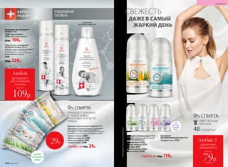 Дезодорант для интимной
гигиены 75 мл
1628свежий аромат
1658цветочный аромат
250р. 109р.
Средство для ежедневной
интимной гигиены 200 мл
Устраняет запах и деликатно очищает
интимную область. Особенно
рекомендуется в критические дни
и после занятий спортом.
1640
300р. 229р.
*Подтвержденоклиническимииспытаниями.
Дезодорант-антиперcпирант 50 мл
Успокаивает кожу после бритья, делая
ее мягкой и шелковистой.
«Весенний букет» 2352
«Морская свежесть» 2351
«Алоэ вера» 2241
«Нежность хлопка» 2243
«Чистота лотоса» 2242
Любой за 150р. 119р.
ОЧИЩАЮТ БЕРЕЖНО
И ЭФФЕКТИВНО
ПОДХОДЯТ ДЛЯ ВСЕЙ
СЕМЬИ
0%СПИРТА
Влажные гигиенические салфетки 15 шт.
Эффективно и бережно очищают и тонизируют
кожу. Обеспечивают ощущение свежести
и комфорта. Незаменимы на прогулке и в дороге.
Подходят для всей семьи. Не содержат спирта.
«Весенний букет» 2299
«Морская свежесть» 2298
«Нежность хлопка» 2294
«Свежесть алоэ» 2249
Любые за 60р. 29р.
0%СПИРТА
48Ч ЗАЩИТЫ*
«НЕТ» БЕЛЫМ
ПЯТНАМ
Дезодорант
для чувствительной кожи 50 мл
«Комфорт льна» 2353
ДЛЯ
ЧУВСТВИ-
ТЕЛЬНОЙ
КОЖИ
всего за
Любой
дезодорант
для интимной
гигиены
109р.
Любые 2
шариковых
дезодоранта
79р.
всего за
ЕЖЕДНЕВНАЯ
ГИГИЕНА
каждый
СВЕЖЕСТЬ
ДАЖЕ В САМЫЙ
ЖАРКИЙ ДЕНЬ
29р.
АНТИБАК-
ТЕРИАЛЬНЫЙ
ЭФФЕКТ
Содержит
молочную кислоту
ГИГИЕНА
168 №06/2018
 